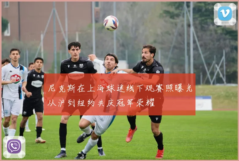 尼克斯在上海球迷线下观赛照曝光从沪到纽约共庆冠军荣耀