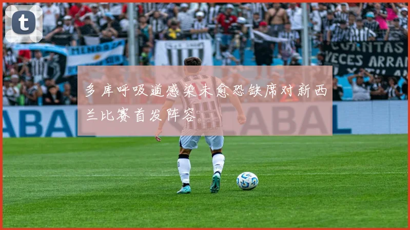 多库呼吸道感染未愈恐缺席对新西兰比赛首发阵容