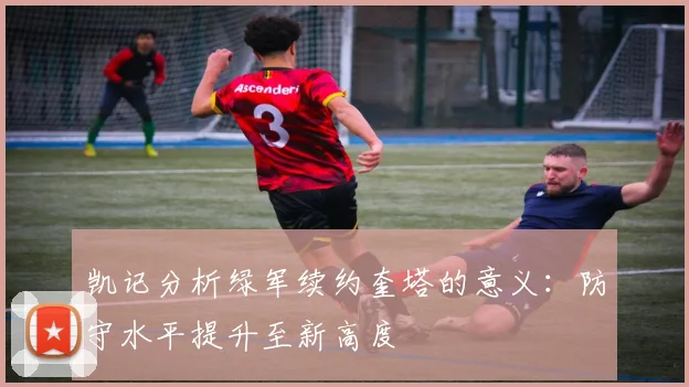 凯记分析绿军续约奎塔的意义：防守水平提升至新高度