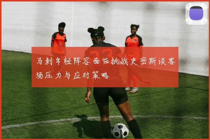 马刺年轻阵容面临挑战史密斯谈客场压力与应对策略