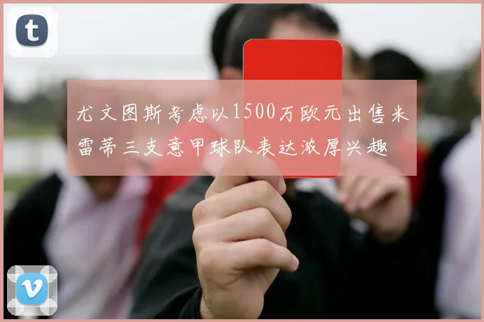 尤文图斯考虑以1500万欧元出售米雷蒂三支意甲球队表达浓厚兴趣
