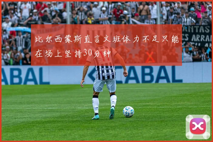 比尔西蒙斯直言文班体力不足只能在场上坚持30分钟