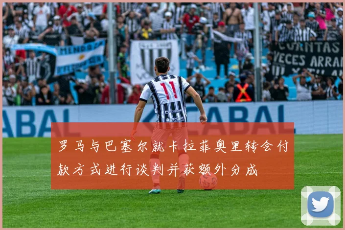 罗马与巴塞尔就卡拉菲奥里转会付款方式进行谈判并获额外分成