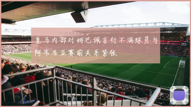 皇马内部对姆巴佩言行不满球员与阿韦洛亚赛前关系紧张
