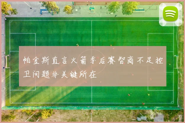 帕金斯直言火箭季后赛智商不足控卫问题非关键所在