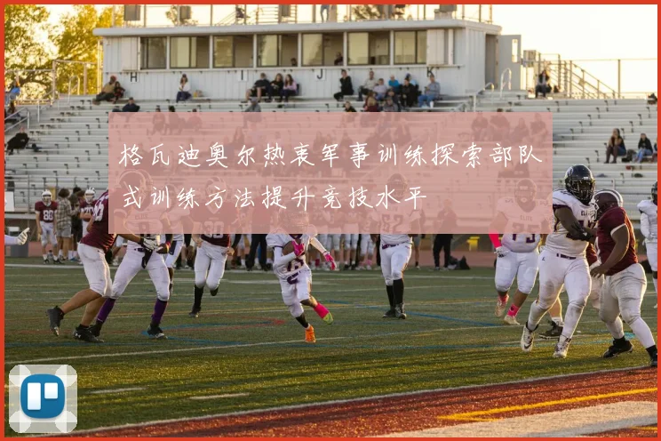 格瓦迪奥尔热衷军事训练探索部队式训练方法提升竞技水平