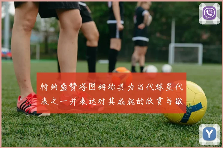特纳盛赞塔图姆称其为当代球星代表之一并表达对其成就的欣赏与敬佩