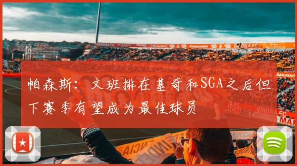 帕森斯：文班排在基奇和SGA之后但下赛季有望成为最佳球员