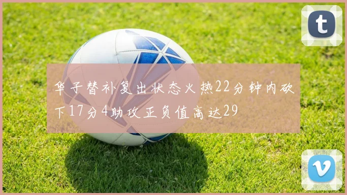华子替补复出状态火热22分钟内砍下17分4助攻正负值高达29