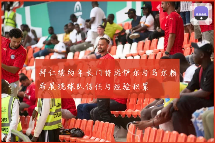 拜仁续约年长门将诺伊尔与乌尔赖希展现球队信任与经验积累