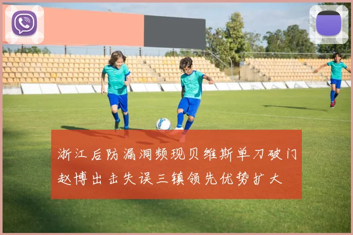 浙江后防漏洞频现贝维斯单刀破门赵博出击失误三镇领先优势扩大