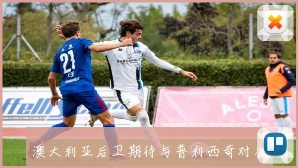 澳大利亚后卫期待与普利西奇对决努力争取比赛胜利
