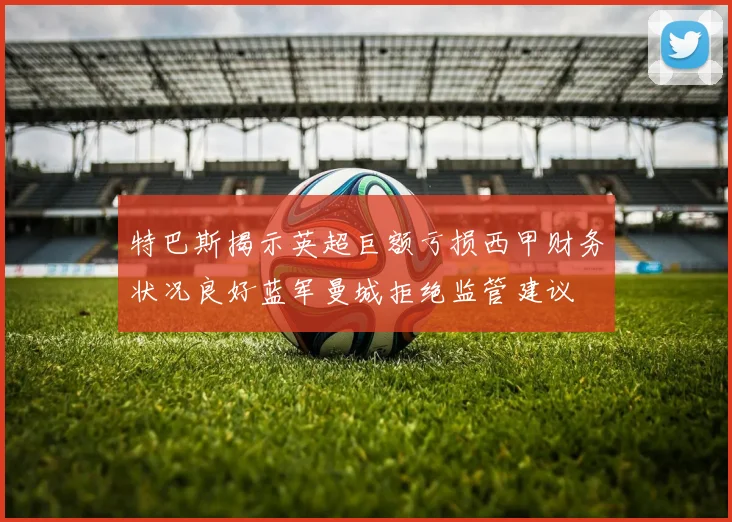 特巴斯揭示英超巨额亏损西甲财务状况良好蓝军曼城拒绝监管建议