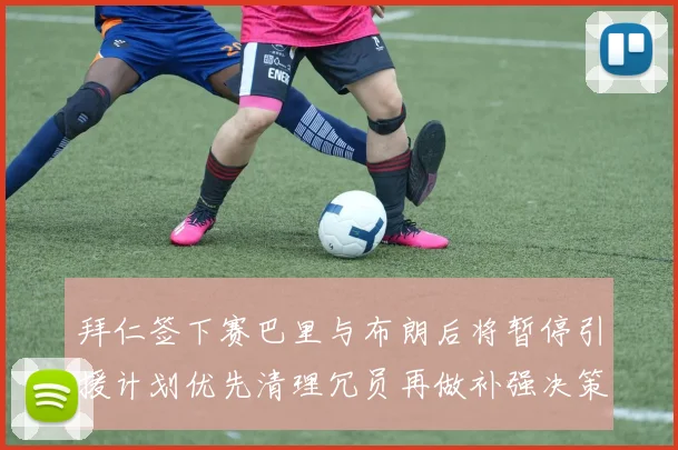 拜仁签下赛巴里与布朗后将暂停引援计划优先清理冗员再做补强决策