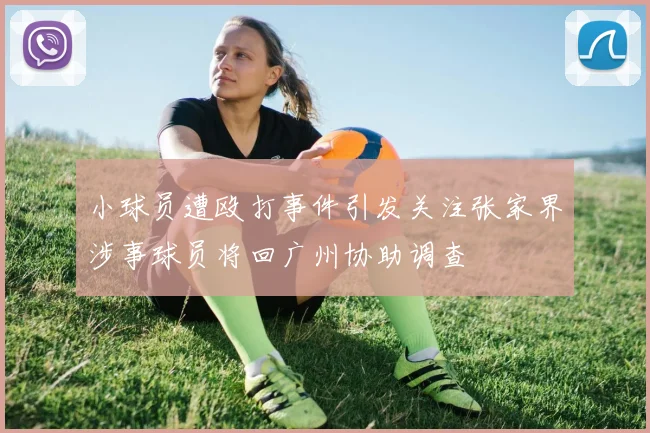 小球员遭殴打事件引发关注张家界涉事球员将回广州协助调查