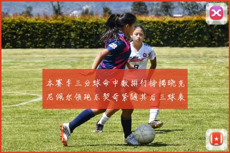 本赛季三分球命中数排行榜揭晓克尼佩尔领跑东契奇紧随其后三球表现不俗