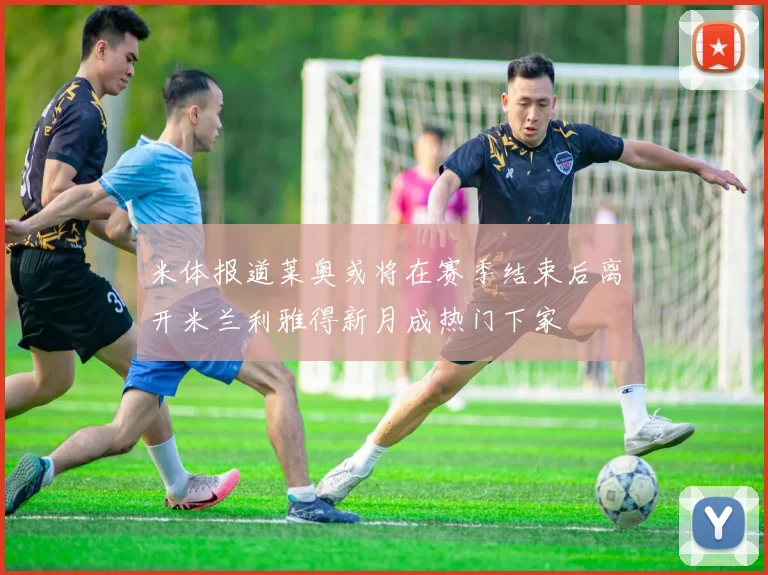 米体报道莱奥或将在赛季结束后离开米兰利雅得新月成热门下家