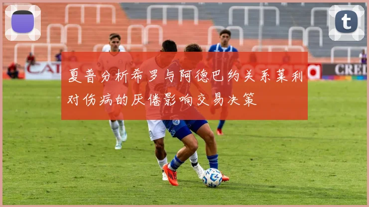 夏普分析希罗与阿德巴约关系莱利对伤病的厌倦影响交易决策