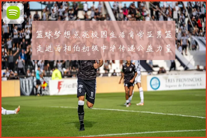 篮球梦想点亮校园生活肯帝亚男篮走进马相伯初级中学传递公益力量