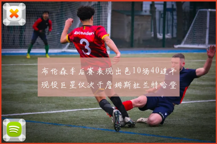 布伦森季后赛表现出色10场40追平现役巨星仅次于詹姆斯杜兰特哈登