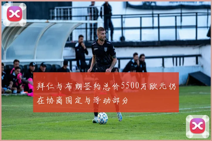 拜仁与布朗签约总价5500万欧元仍在协商固定与浮动部分