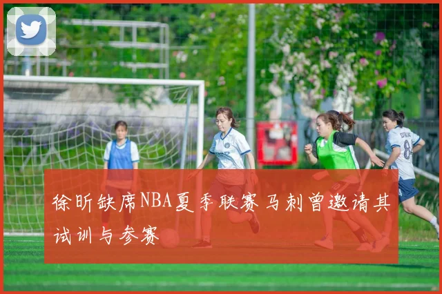 徐昕缺席NBA夏季联赛马刺曾邀请其试训与参赛