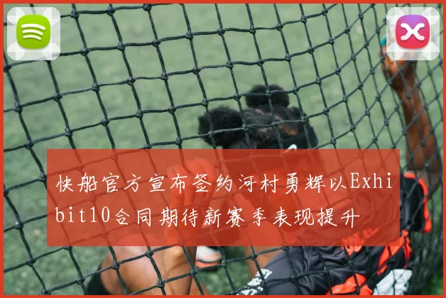 快船官方宣布签约河村勇辉以Exhibit10合同期待新赛季表现提升