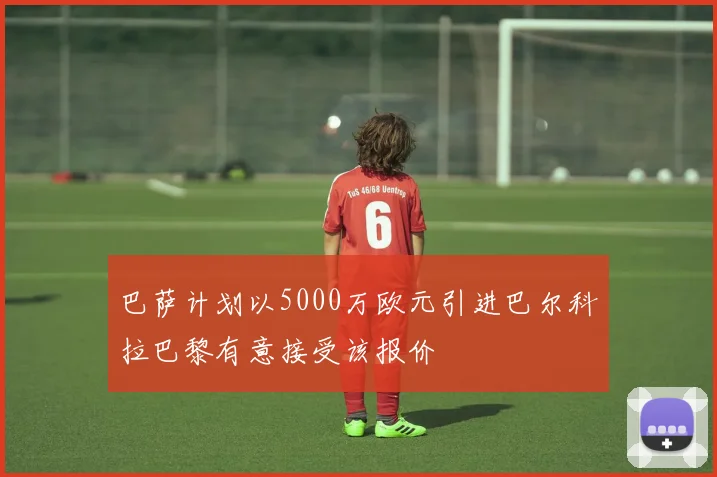 巴萨计划以5000万欧元引进巴尔科拉巴黎有意接受该报价