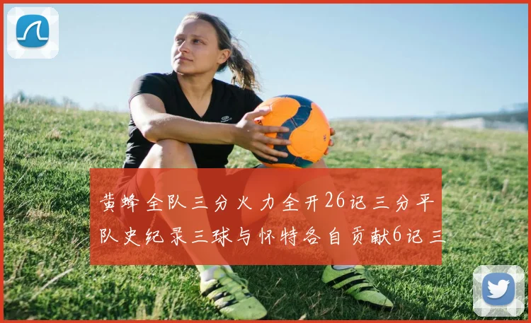 黄蜂全队三分火力全开26记三分平队史纪录三球与怀特各自贡献6记三分