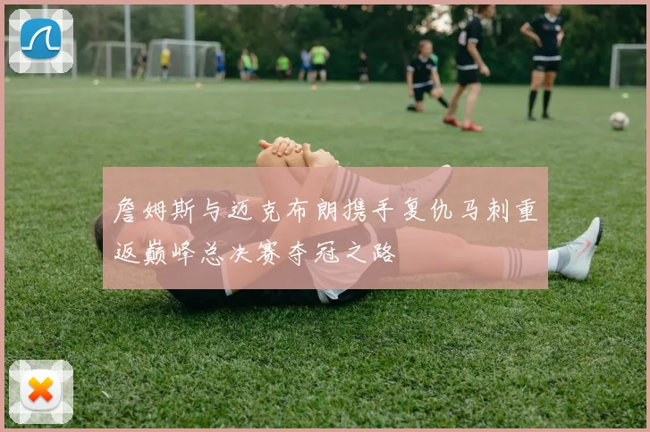 詹姆斯与迈克布朗携手复仇马刺重返巅峰总决赛夺冠之路
