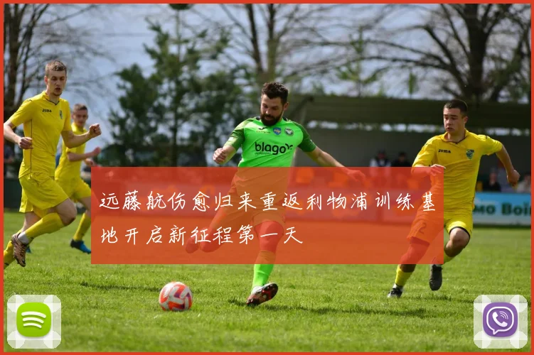 远藤航伤愈归来重返利物浦训练基地开启新征程第一天