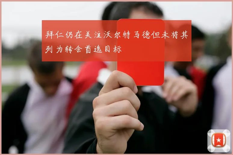 拜仁仍在关注沃尔特马德但未将其列为转会首选目标