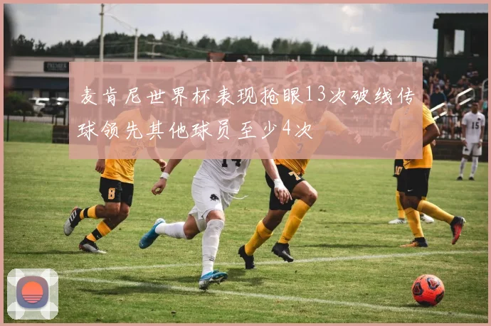 麦肯尼世界杯表现抢眼13次破线传球领先其他球员至少4次