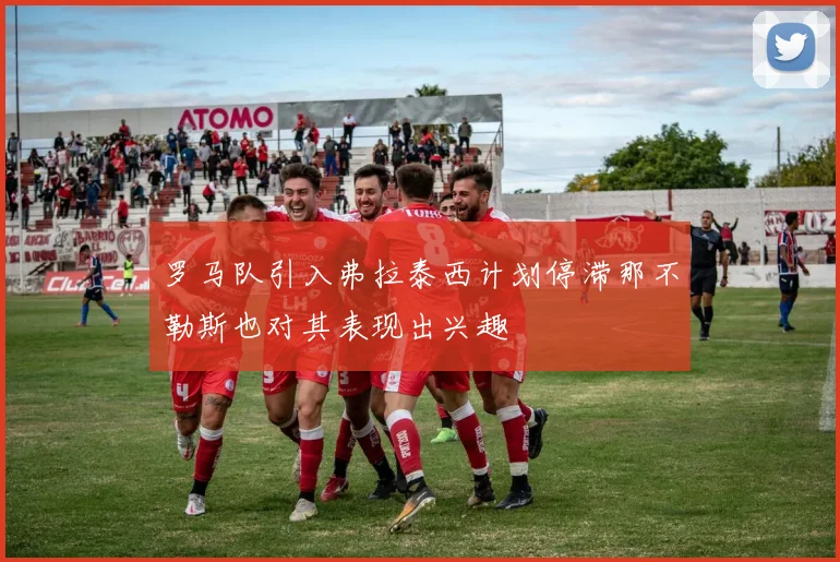 罗马队引入弗拉泰西计划停滞那不勒斯也对其表现出兴趣