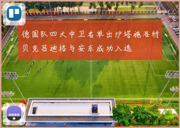 德国队四大中卫名单出炉塔施洛特贝克吕迪格与安东成功入选
