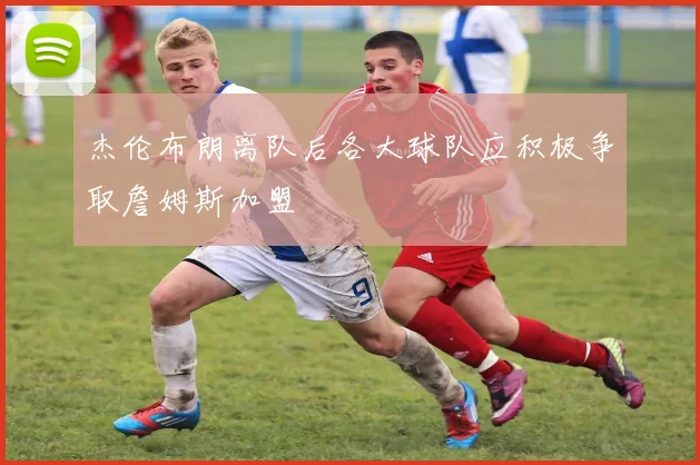 杰伦布朗离队后各大球队应积极争取詹姆斯加盟