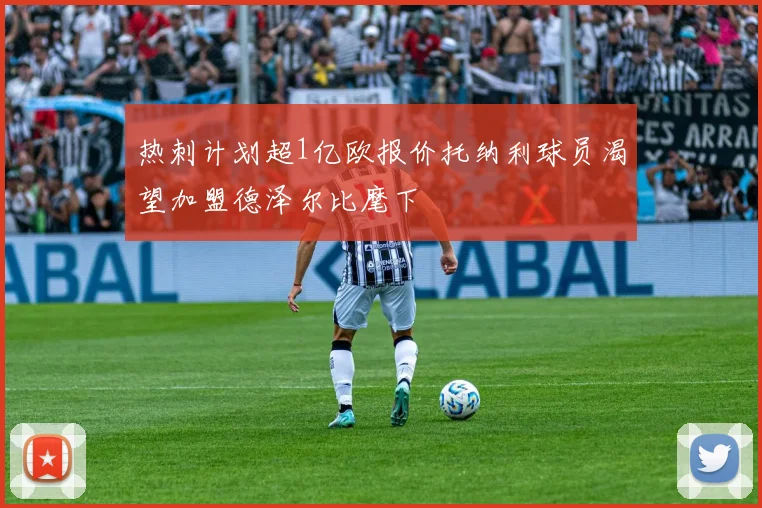 热刺计划超1亿欧报价托纳利球员渴望加盟德泽尔比麾下