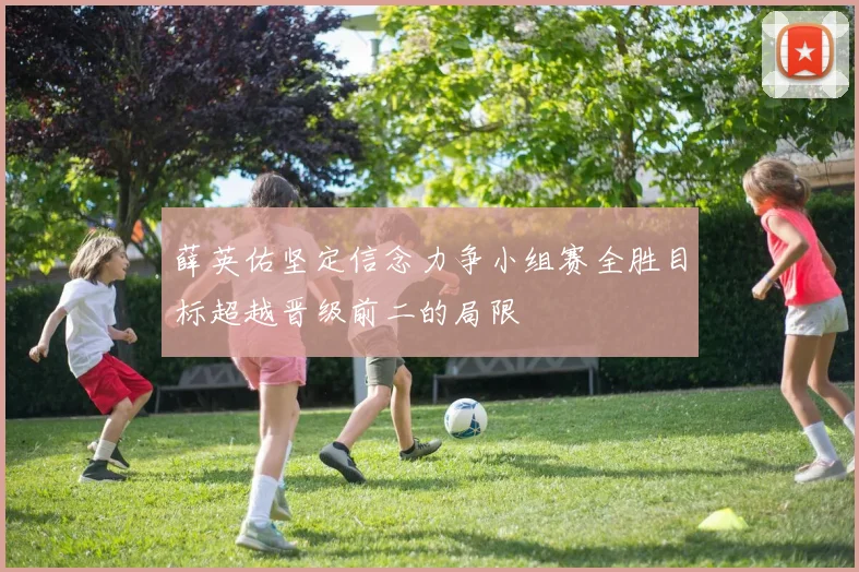 薛英佑坚定信念力争小组赛全胜目标超越晋级前二的局限